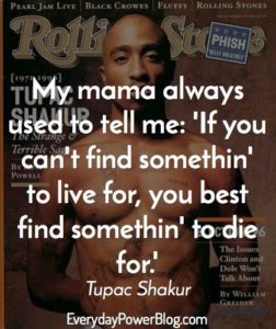 My mama always used to tell me: If you can't find somethin' to live for, you best find somethin' to die for. Tupac Shakur